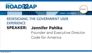 REDESIGNING THE GOVERNMENT USER
              EXPERIENCE
              SPEAKER:     Jennifer Pahlka
                           Founder and Executive Director
                           Code for America



Thursday, November 8, 12
 