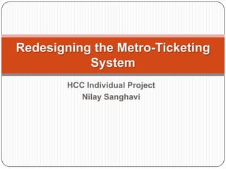 HCC Individual Project Nilay Sanghavi Redesigning the Metro-Ticketing System 
