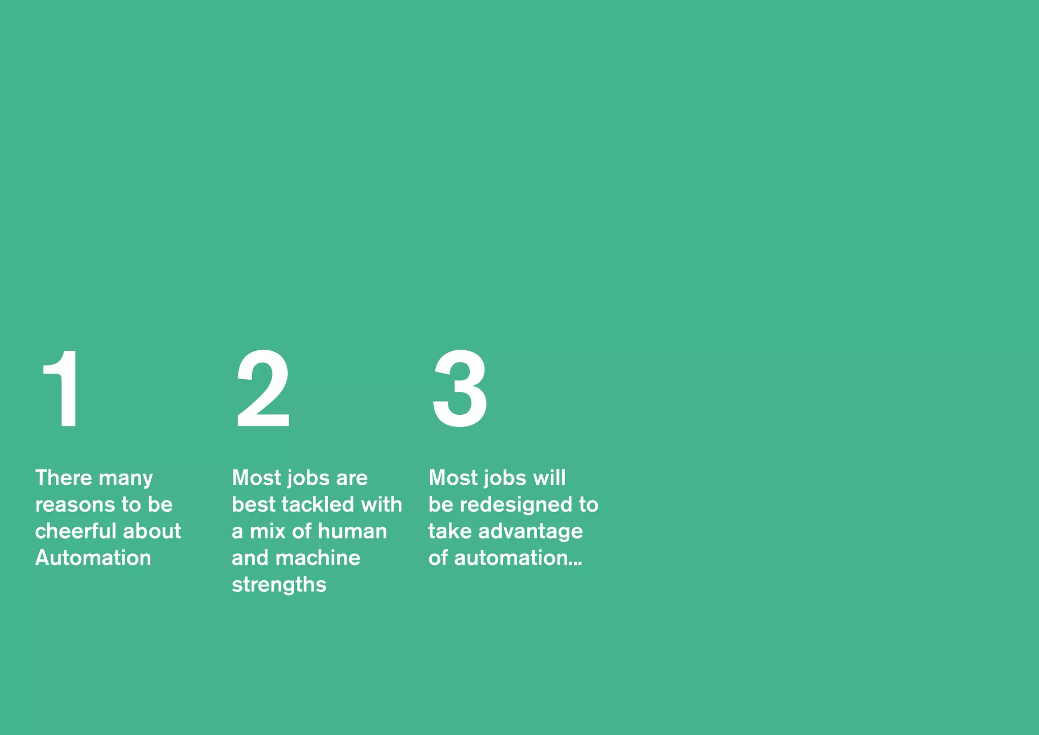 There many
reasons to be
cheerful about
Automation
Most jobs are
best tackled with
a mix of human
and machine
strengths
Most jobs will
be redesigned to
take advantage
of automation...
1 2 3
 