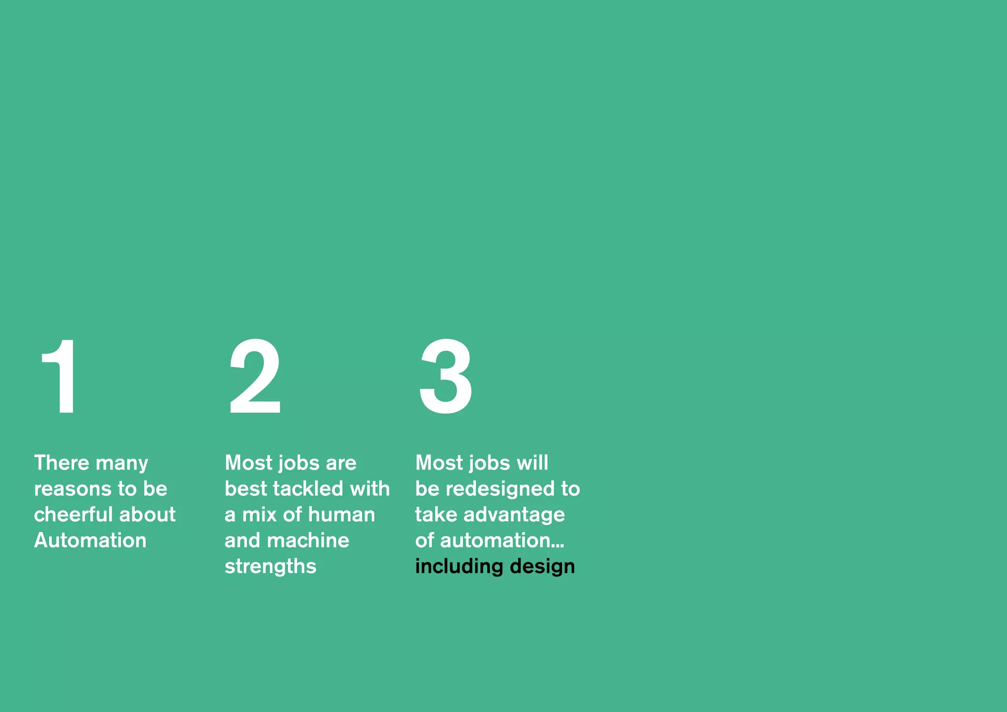 There many
reasons to be
cheerful about
Automation
Most jobs are
best tackled with
a mix of human
and machine
strengths
Most jobs will
be redesigned to
take advantage
of automation...
including design
1 2 3
 