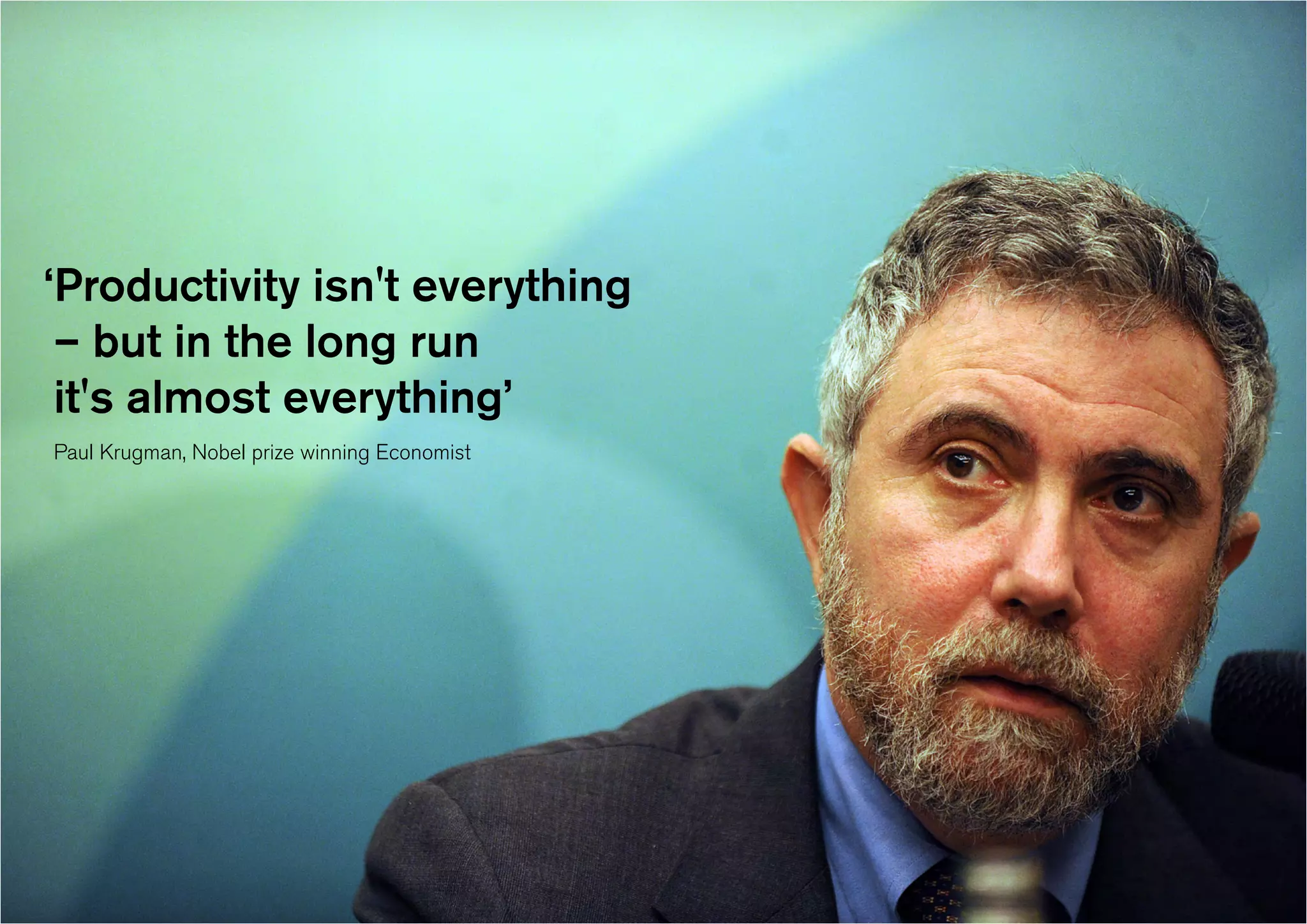 ‘Productivity isn't everything
– but in the long run
it's almost everything’
Paul Krugman, Nobel prize winning Economist
 