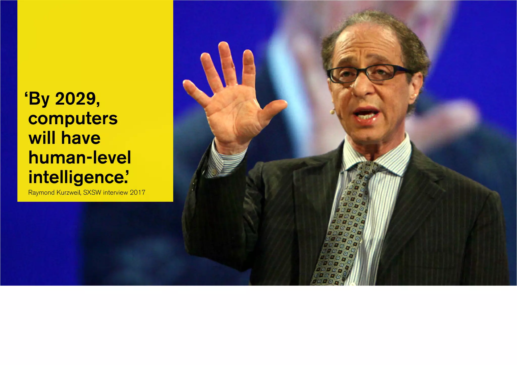 ‘By 2029,
computers
will have
human-level
intelligence.’
Raymond Kurzweil, SXSW interview 2017
 