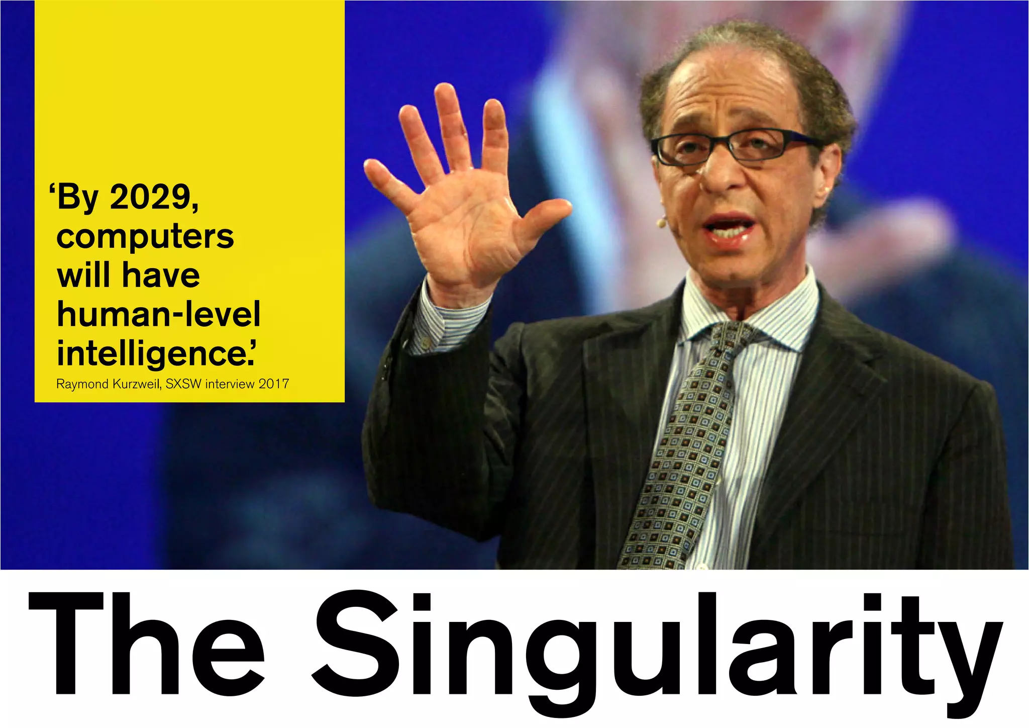 The Singularity
‘By 2029,
computers
will have
human-level
intelligence.’
Raymond Kurzweil, SXSW interview 2017
 