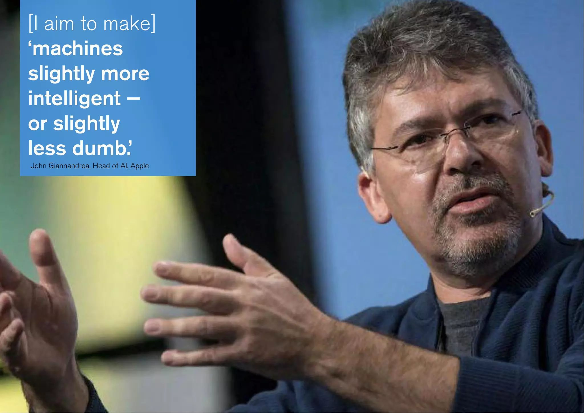 [I aim to make]
‘machines
slightly more
intelligent —
or slightly
less dumb.’
John Giannandrea, Head of AI, Apple
 