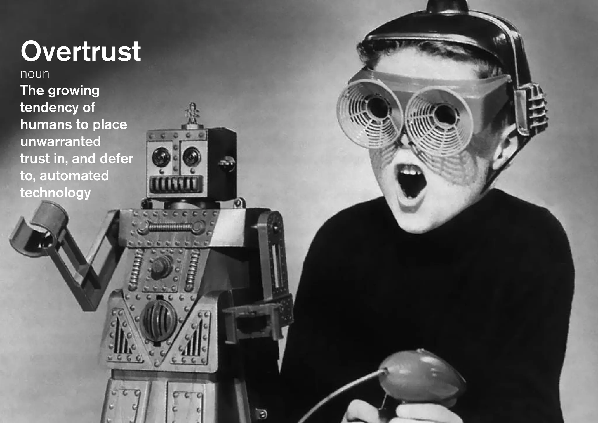 Overtrust
noun
The growing
tendency of
humans to place
unwarranted
trust in, and defer
to, automated
technology
 