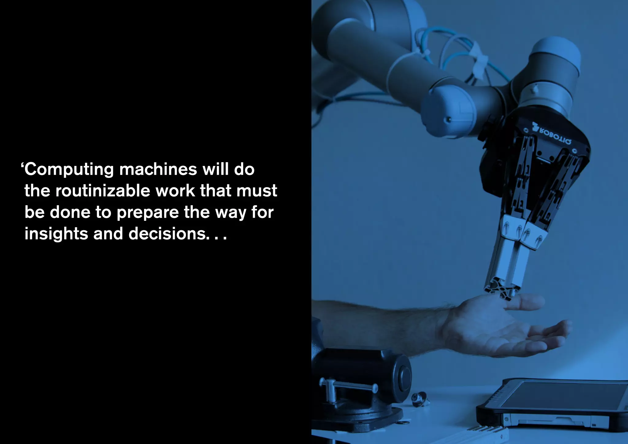 ‘Men will set the goals, formulate
the hypotheses, determine
the criteria, and perform the
evaluations.
‘Computing machines will do
the routinizable work that must
be done to prepare the way for
insights and decisions. . .
 