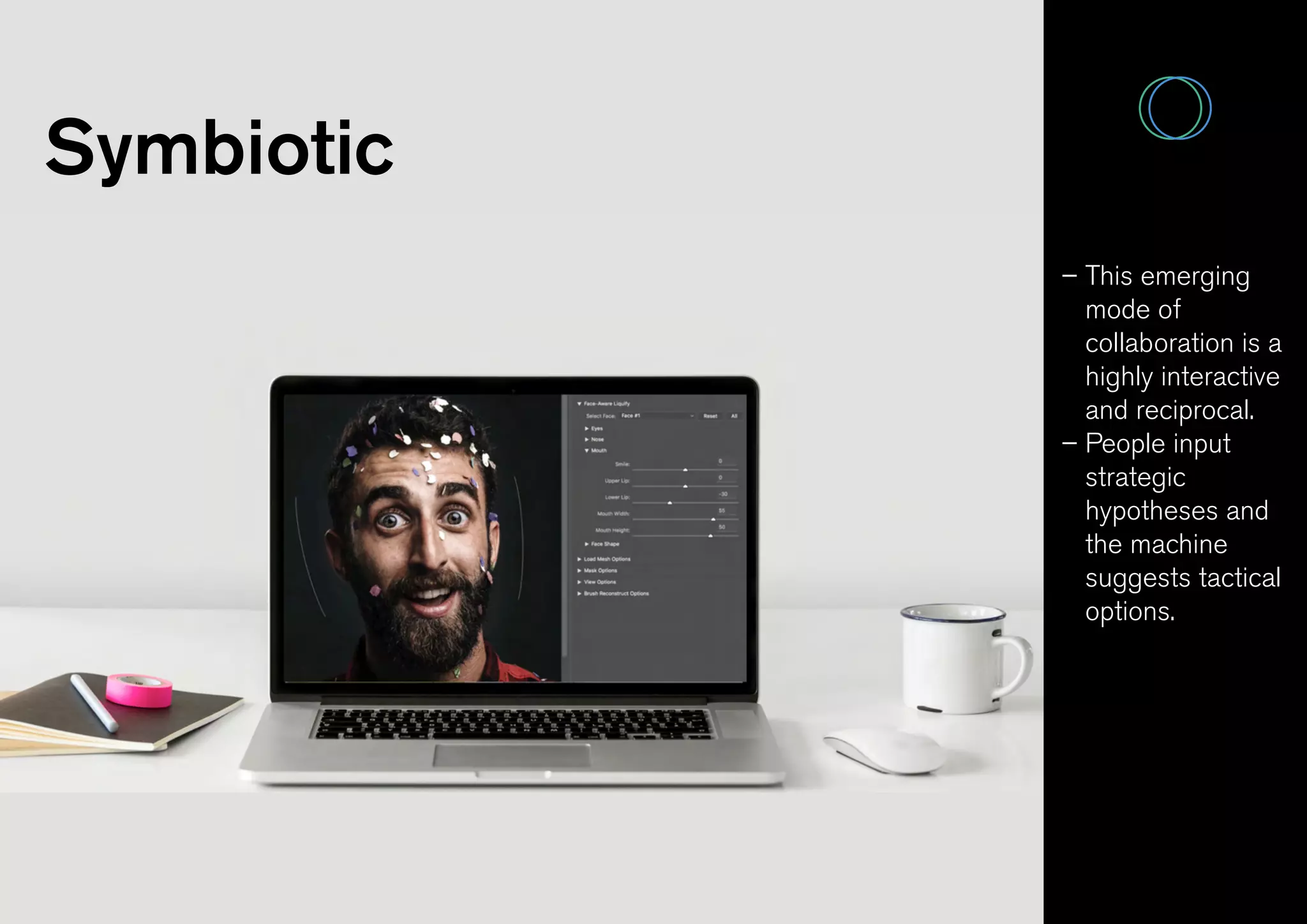 Symbiotic
– This emerging
mode of
collaboration is a
highly interactive
and reciprocal.
– People input
strategic
hypotheses and
the machine
suggests tactical
options.
 