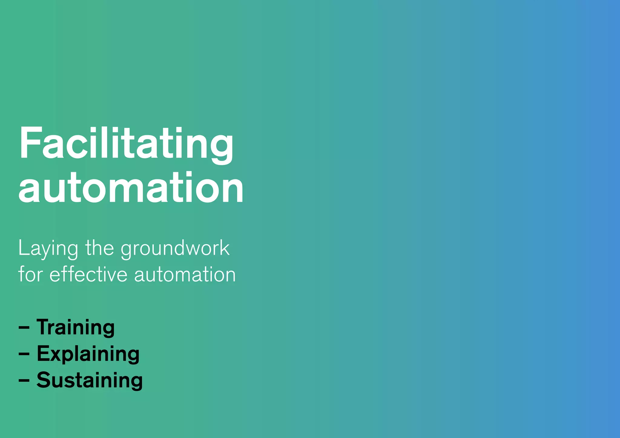 Facilitating
automation
Laying the groundwork
for effective automation
– Training
– Explaining
– Sustaining
 