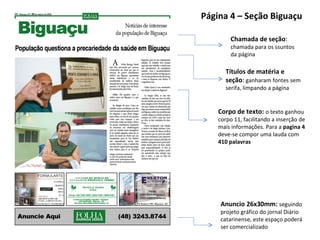 Chamada de seção :  chamada para os ssuntos da página Página 4 – Seção Biguaçu  Corpo de texto:  o texto ganhou corpo 11, facilitando a inserção de mais informações. Para a  pagina 4  deve-se compor uma lauda com  410 palavras Títulos de matéria e seção :  ganharam fontes sem serifa, limpando a página Anuncio 26x30mm:  seguindo projeto gráfico do jornal Diário catarinense, este espaço poderá ser comercializado 