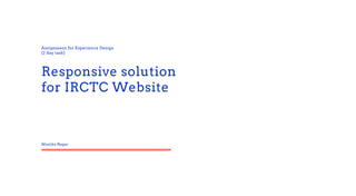 Assignment for Experience Design
(2 day task)
Responsive solution
for IRCTC Website
Monika Nagar
 