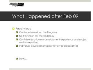 What Happened after Feb 09
 Faculty lead
 Continue to work on the Program
 No training in this methodology
 Confident (curriculum development experience and subject
matter expertise).
 Individual development/peer review (collaborative)
 Slow….
 