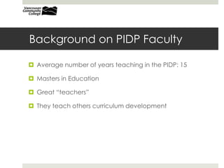 Background on PIDP Faculty
 Average number of years teaching in the PIDP: 15
 Masters in Education
 Great “teachers”
 They teach others curriculum development
 