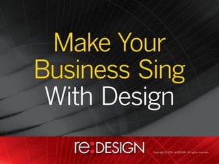 Make Your
Make Your Business
Business Sing
       Sing
 With Design
   With Design

             Copyright © 2013 re:DESIGN. All rights reserved.
 