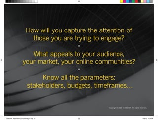How will you capture the attention of
those you are trying to engage?
•
What appeals to your audience,
your market, your online communities?
•
Know all the parameters:
stakeholders, budgets, timeframes…
Copyright © 2015 re:DESIGN. All rights reserved.
 