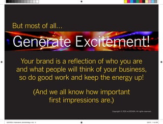 Generate Excitement!
Copyright © 2015 re:DESIGN. All rights reserved.
Your brand is a reflection of who you are
and what people will think of your business,
so do good work and keep the energy up!
(And we all know how important
first impressions are.)
But most of all…
 