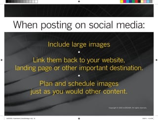 When posting on social media:
Copyright © 2015 re:DESIGN. All rights reserved.
Include large images
•
Link them back to your website,
landing page or other important destination.
•
Plan and schedule images
just as you would other content.
 