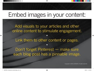 Embed images in your content:
Copyright © 2015 re:DESIGN. All rights reserved.
Add visuals to your articles and other
online content to stimulate engagement.
•
Link them to other content or pages.
•
Don’t forget Pinterest — make sure
each blog post has a pinnable image.
 