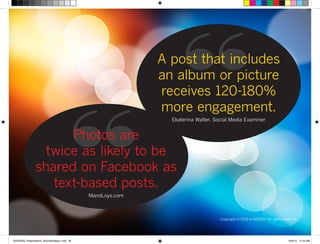 Copyright © 2015 re:DESIGN. All rights reserved.
“A post that includes
an album or picture
receives 120-180%
more engagement.
Ekaterina Walter, Social Media Examiner
“Photos are
twice as likely to be
shared on Facebook as
text-based posts.
MandLoys.com
 