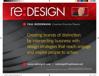 Make Your Business
Sing
With Design
PAUL BIEDERMANN, Creative Director/Owner
Creating brands of distinction
by intersecting business with
design strategies that reach,engage
and inspire people to action.
www.redesign2.com | redesign2@optimum.net
Copyright © 2015 re:DESIGN. All rights reserved.
Photos courtesy of Fotolia, Flickr/Creative Commons, Gratisography, Pixabay, and Stock.xchng.
 