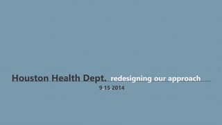 Houston Health Dept. 
redesigning our approach 
9.15.2014 
 