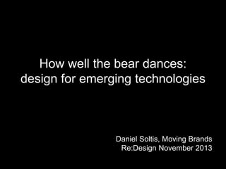 How well the bear dances:
design for emerging technologies
Daniel Soltis, Moving Brands
Re:Design November 2013
 