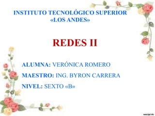 INSTITUTO TECNOLÓGICO SUPERIOR
«LOS ANDES»
REDES II
ALUMNA: VERÓNICA ROMERO
MAESTRO: ING. BYRON CARRERA
NIVEL: SEXTO «B»
 