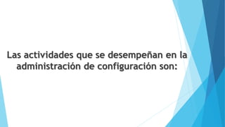 Las actividades que se desempeñan en la
administración de configuración son:
 