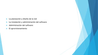 La planeación y diseño de la red
 La instalación y administración del software
 Administración del software
 El aprovisionamiento
 
