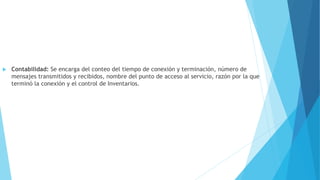  Contabilidad: Se encarga del conteo del tiempo de conexión y terminación, número de
mensajes transmitidos y recibidos, nombre del punto de acceso al servicio, razón por la que
terminó la conexión y el control de Inventarios.
 