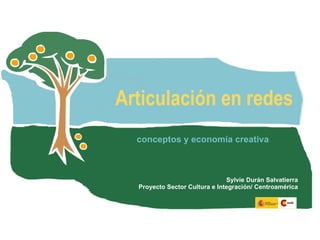 Articulación en redes conceptos y economía creativa Sylvie Durán Salvatierra Proyecto Sector Cultura e Integración/ Centroamérica 