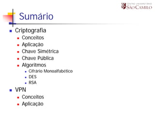 Sumário
Criptografia
  Conceitos
  Aplicação
  Chave Simétrica
  Chave Pública
  Algoritmos
      Cifrário Monoalfabético
      DES
      RSA
VPN
  Conceitos
  Aplicação
 