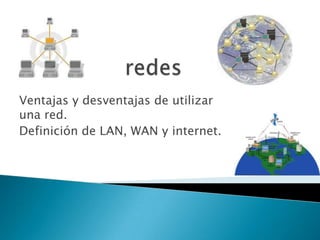 redes Ventajas y desventajas de utilizar una red. Definición de LAN, WAN y internet. 