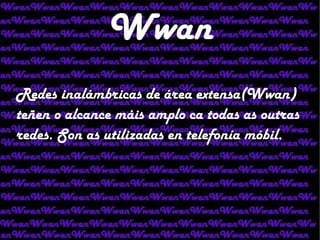 Wwan Redes inalámbricas de área extensa(Wwan) teñen o alcance máis amplo ca todas as outras redes. Son as utilizadas en telefonía móbil. 