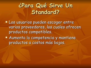 ¿Para Qué Sirve Un Standard? Los usuarios pueden escoger entre varios proveedores, los cuales ofrecen productos compatibles. Aumenta la competencia y mantiene productos a costos más bajos. 