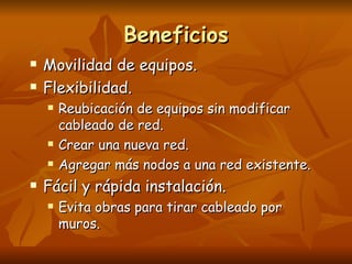 Beneficios Movilidad de equipos. Flexibilidad. Reubicación de equipos sin modificar cableado de red. Crear una nueva red. Agregar más nodos a una red existente. Fácil y rápida instalación. Evita obras para tirar cableado por muros. 