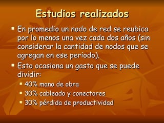 Estudios realizados En promedio un nodo de red se reubica por lo menos una vez cada dos años (sin considerar la cantidad de nodos que se agregan en ese periodo). Esto ocasiona un gasto que se puede dividir:  40% mano de obra 30% cableado y conectores 30% pérdida de productividad 