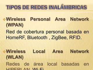 Wireless   Personal Area Network
 (WPAN)
 Red de cobertura personal basada en
 HomeRF, Bluetooth , ZigBee, RFID.

Wireless   Local   Area    Network
 (WLAN)
 Redes de área local basadas en
 