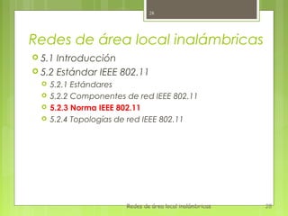28




Redes de área local inalámbricas
 5.1 Introducción
 5.2 Estándar IEEE 802.11
     5.2.1 Estándares
     5.2.2 Componentes de red IEEE 802.11
     5.2.3 Norma IEEE 802.11
     5.2.4 Topologías de red IEEE 802.11




                        Redes de área local inalámbricas   28
 