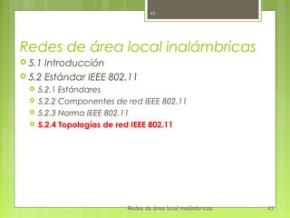 43




Redes de área local inalámbricas
 5.1 Introducción
 5.2 Estándar IEEE 802.11
     5.2.1 Estándares
     5.2.2 Componentes de red IEEE 802.11
     5.2.3 Norma IEEE 802.11
     5.2.4 Topologías de red IEEE 802.11




                           Redes de área local inalámbricas   43
 