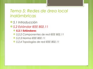 9



Tema 5: Redes de área local
inalámbricas
 5.1 Introducción
 5.2 Estándar IEEE 802.11
     5.2.1 Estándares
     5.2.2 Componentes de red IEEE 802.11
     5.2.3 Norma IEEE 802.11
     5.2.4 Topologías de red IEEE 802.11




                                             9
 