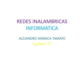 REDES INALAMBRICAS
   INFORMATICA
ALEJANDRO AYABACA TAMAYO
       1ro Bach “F”
 