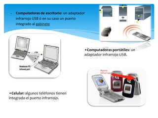 • Computadoras de escritorio: un adaptador
infrarrojo USB ó en su caso un puerto
integrado al gabinete
•Computadoras portátiles: un
adaptador infrarrojo USB.
•Celular: algunos teléfonos tienen
integrado el puerto infrarrojo.
 