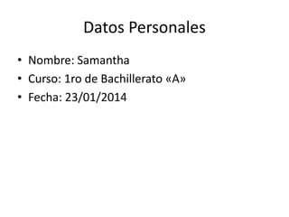 Datos Personales
• Nombre: Samantha
• Curso: 1ro de Bachillerato «A»
• Fecha: 23/01/2014

 