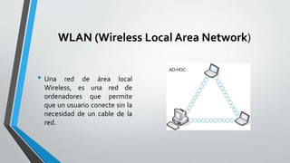 WLAN (Wireless Local Area Network)
• Una red de área local
Wireless, es una red de
ordenadores que permite
que un usuario conecte sin la
necesidad de un cable de la
red.
 