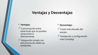 Ventajas y Desventajas
• Ventajas:
Comunicación entre
estaciones que no pueden
verse entre si
directamente.
Integración simple con
estructuras de cables ya
existentes.
• Desventaja:
Coste más elevado del
equipo.
Instalación y configuración
más Compleja
 