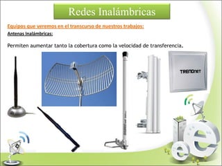 Redes Inalámbricas
Equipos que veremos en el transcurso de nuestros trabajos:
Antenas Inalámbricas:
Permiten aumentar tanto la cobertura como la velocidad de transferencia.
 