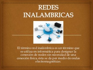 El término red inalámbrica es un término que
se utiliza en informática para designar la
conexión de nodos sin necesidad de una
conexión física, ésta se da por medio de ondas
electromagnéticas.
 