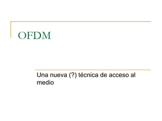 OFDM
Una nueva (?) técnica de acceso al
medio
 