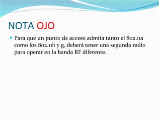 NOTA  OJO Para que un punto de acceso admita tanto el 802.11a como los 802.11b y g, deberá tener una segunda radio para operar en la banda RF diferente. 