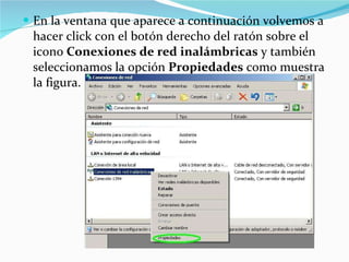 En la ventana que aparece a continuación volvemos a hacer click con el botón derecho del ratón sobre el icono  Conexiones de red inalámbricas  y también seleccionamos la opción  Propiedades  como muestra la figura.  